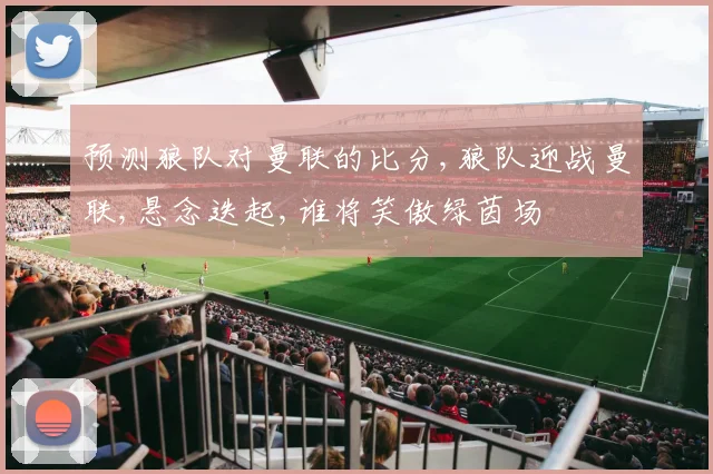 预测狼队对曼联的比分,狼队迎战曼联,悬念迭起,谁将笑傲绿茵场