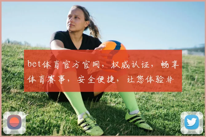 bet体育官方官网，权威认证，畅享体育赛事，安全便捷，让您体验非凡