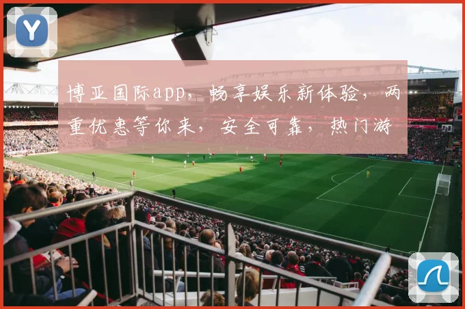 博亚国际app，畅享娱乐新体验，两重优惠等你来，安全可靠，热门游戏一网打尽