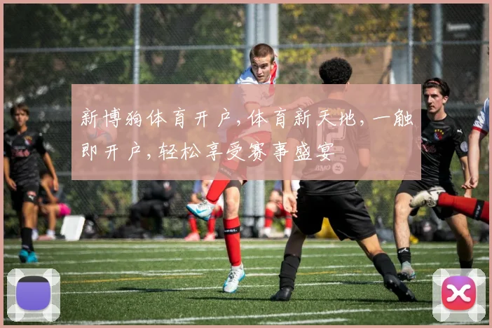 新博狗体育开户,体育新天地,一触即开户,轻松享受赛事盛宴