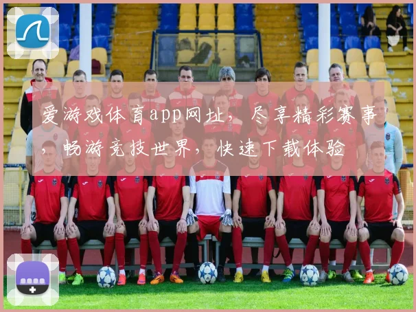 爱游戏体育app网址，尽享精彩赛事，畅游竞技世界，快速下载体验