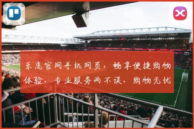 乐虎官网手机网页，畅享便捷购物体验，专业服务两不误，购物无忧逗逗乐