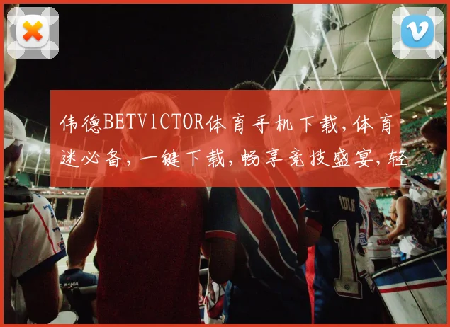 伟德BETVlCTOR体育手机下载,体育迷必备,一键下载,畅享竞技盛宴,轻松追赛