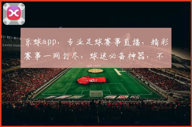 乐球app，专业足球赛事直播，精彩赛事一网打尽，球迷必备神器，不容错过