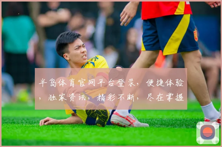 半岛体育官网平台登录，便捷体验，独家资讯，精彩不断，尽在掌握