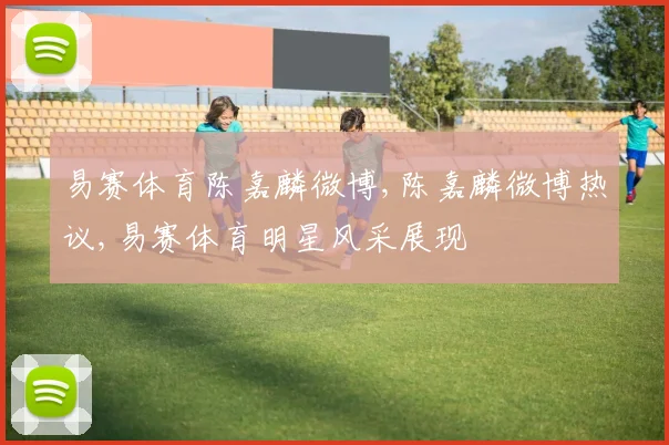 易赛体育陈嘉麟微博,陈嘉麟微博热议,易赛体育明星风采展现