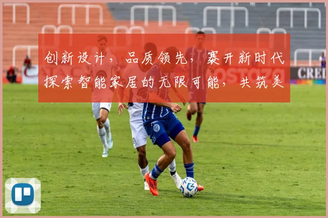 创新设计，品质领先，褰开新时代探索智能家居的无限可能，共筑美好家园