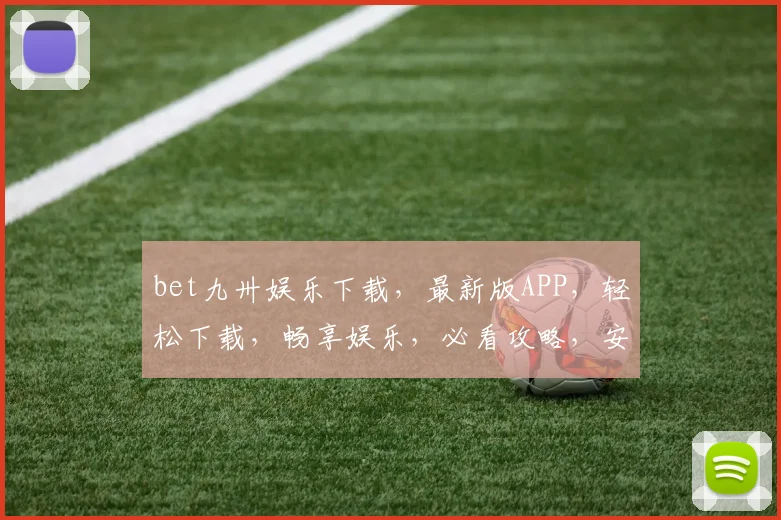bet九卅娱乐下载，最新版APP，轻松下载，畅享娱乐，必看攻略，安全可靠，不容错过