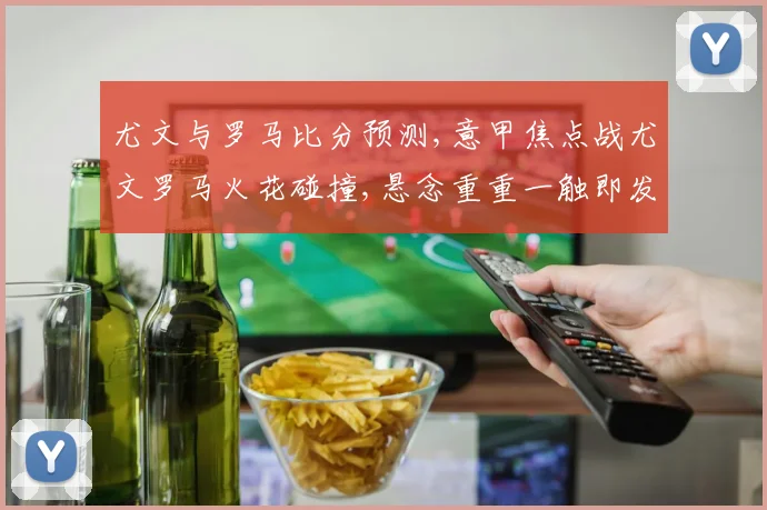 尤文与罗马比分预测,意甲焦点战尤文罗马火花碰撞,悬念重重一触即发