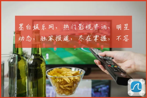 墨白娱乐网，热门影视资讯，明星动态，独家报道，尽在掌握，不容错过